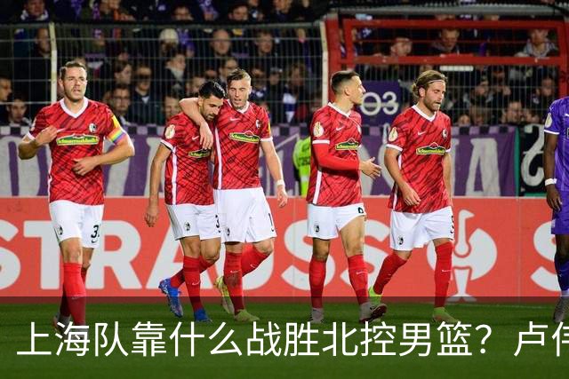 上海队靠什么战胜北控男篮？卢伟赛后一番话，说的非常实在