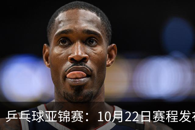乒乓球亚锦赛：10月22日赛程发布！国乒最多10场比赛，力争两金！