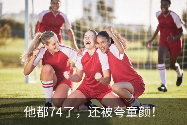 他都74了，还被夸童颜！