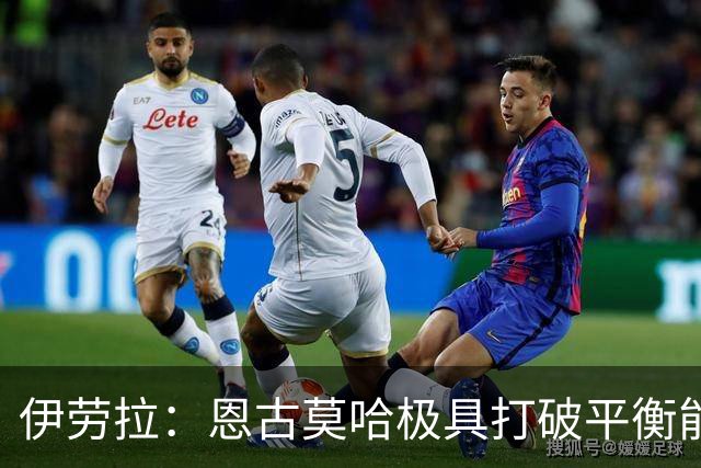 伊劳拉：恩古莫哈极具打破平衡能力，但我们不需要让每他3天踢1场