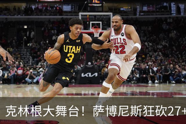 克林根大舞台！萨博尼斯狂砍27+19+10，杨瀚森苦守一场，他该上场