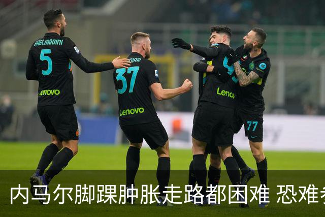 内马尔脚踝肿胀走路都困难 恐难参加第二场比赛