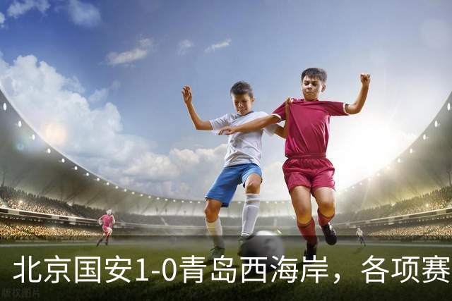 北京国安1-0青岛西海岸，各项赛事19场不败，张玉宁头球致胜