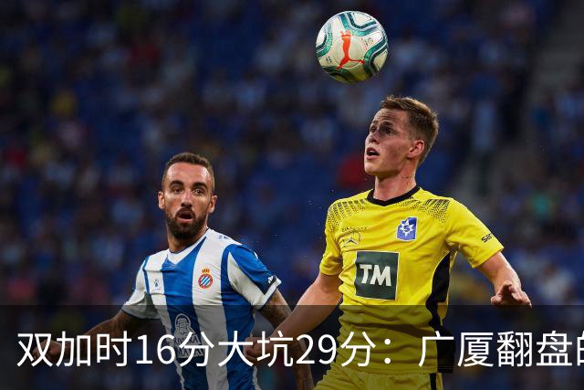 双加时16分大坑29分：广厦翻盘的第一推力不在外援了 3人优秀