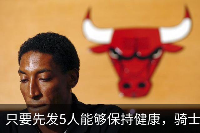 只要先发5人能够保持健康，骑士的竞争力就会很有保障？