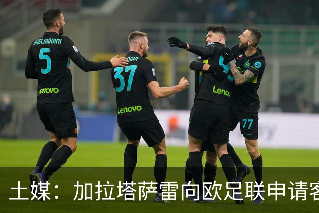 土媒：加拉塔萨雷向欧足联申请客战里尔加强安保，确保安全
