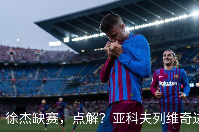 徐杰缺赛，点解？亚科夫列维奇进行了解答！