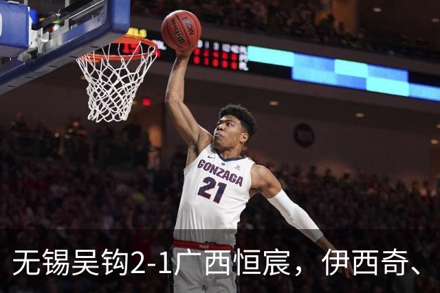 无锡吴钩2-1广西恒宸，伊西奇、努尔达努斯破门