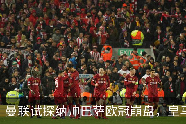 曼联试探纳帅巴萨欧冠崩盘，皇马大胜里尔遭加拉惨案