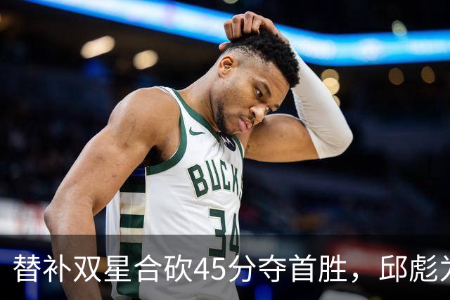 替补双星合砍45分夺首胜，邱彪为何仍不让进首发？