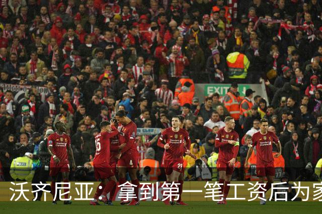 沃齐尼亚：拿到第一笔工资后为家里付了水电费；足球对我不只是娱乐