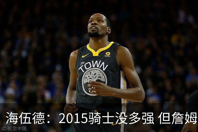海伍德：2015骑士没多强 但詹姆斯激发了我们