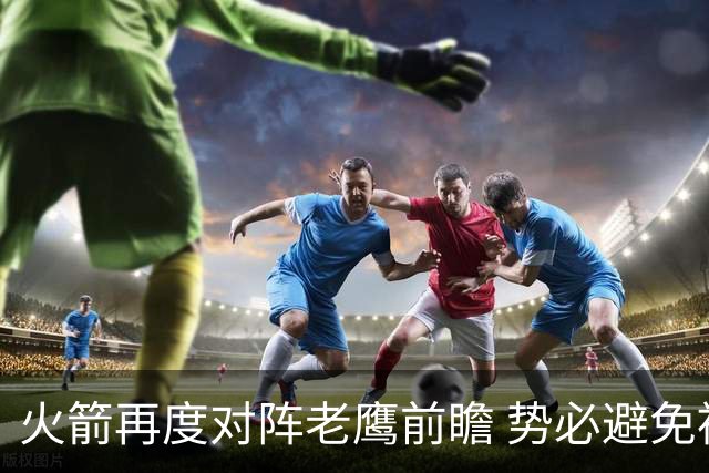 火箭再度对阵老鹰前瞻 势必避免被横扫的老鹰 会做出哪些调整