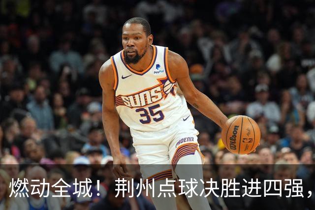 燃动全城！荆州点球决胜进四强，半决赛主场火热招商