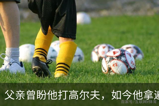 父亲曾盼他打高尔夫，如今他拿遍英超欧冠
