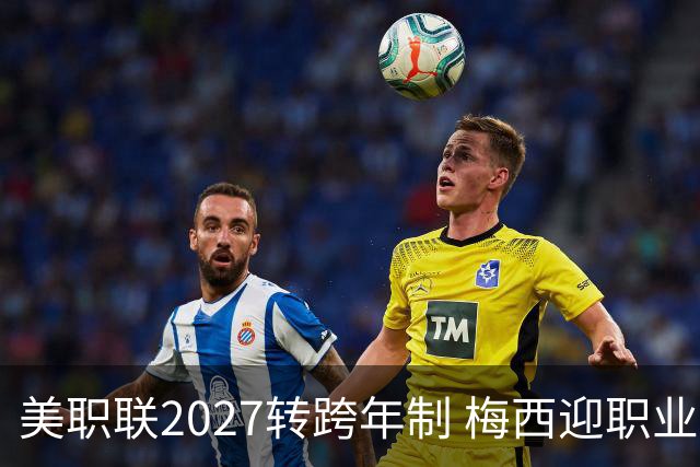 美职联2027转跨年制 梅西迎职业生涯最短赛季挑战