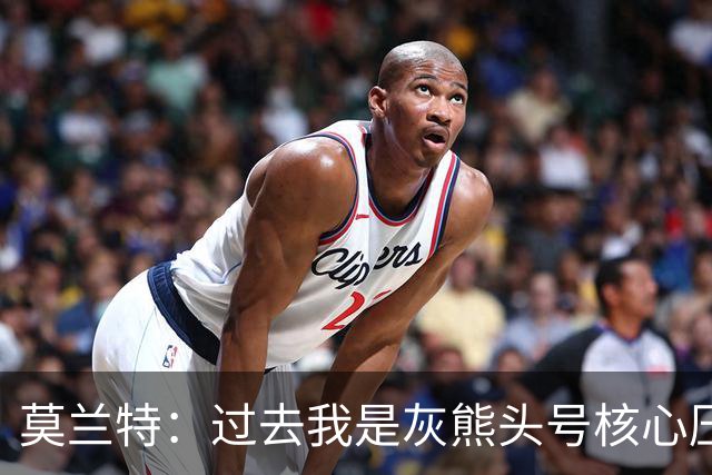 莫兰特：过去我是灰熊头号核心压力大，如今不用再过度消耗身体
