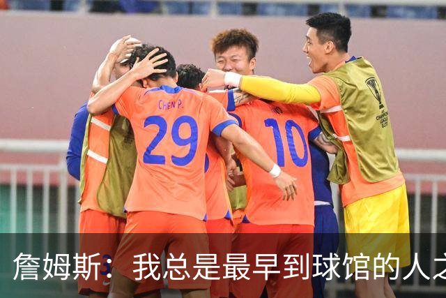 詹姆斯：我总是最早到球馆的人之一，也是最晚离开的人之一