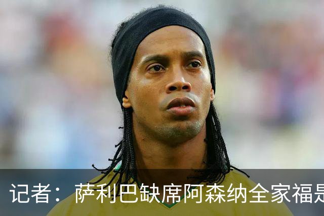 记者：萨利巴缺席阿森纳全家福是因为俱乐部忘通知他了