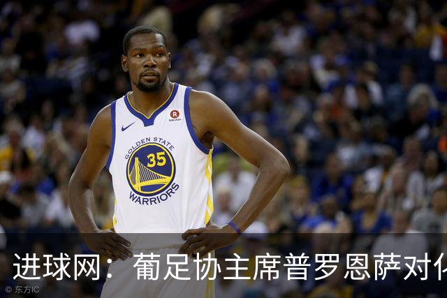 进球网：葡足协主席普罗恩萨对化解C罗与热苏斯的分歧持乐观态度