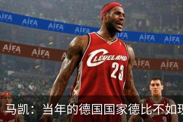 马凯：当年的德国国家德比不如现在这么盛大