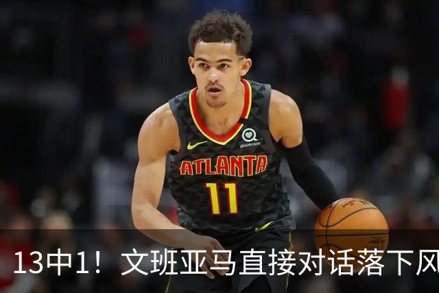 13中1！文班亚马直接对话落下风，马刺阵容失衡被点名