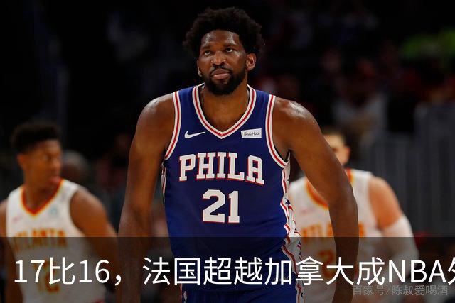 17比16，法国超越加拿大成NBA外籍球员第一来源国