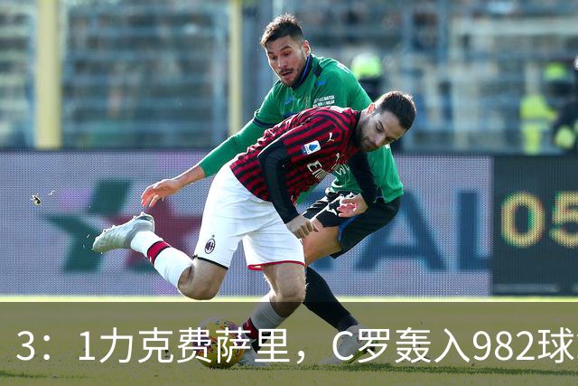 3：1力克费萨里，C罗轰入982球拿到八点一分