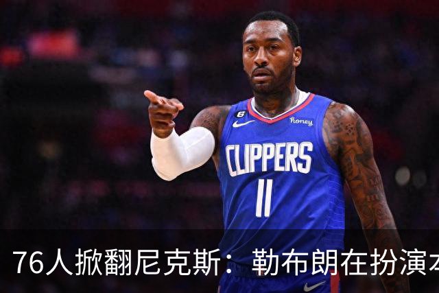 76人掀翻尼克斯：勒布朗在扮演本西？