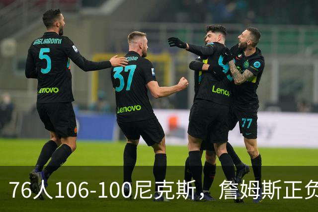 76人106-100尼克斯，詹姆斯正负值首发倒数第一，最佳球员出炉