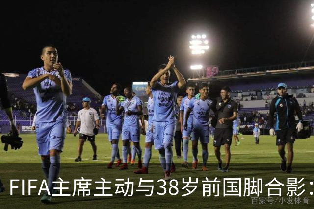 FIFA主席主动与38岁前国脚合影：我特别希望中国男足能进世界杯