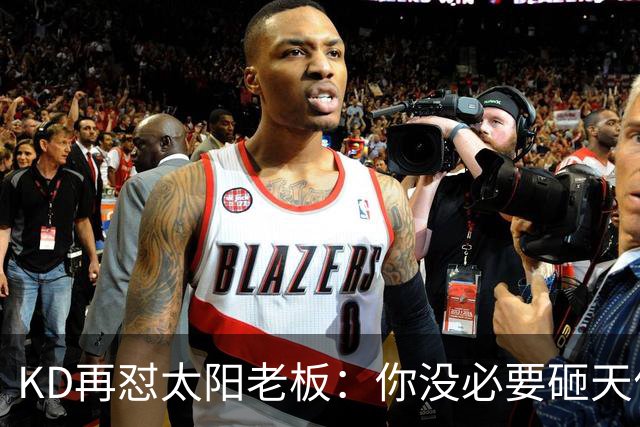 KD再怼太阳老板：你没必要砸天价让我去别队效力 人总要心怀感恩