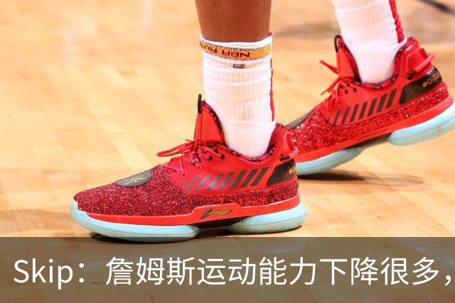 Skip：詹姆斯运动能力下降很多，我看好76人冲出东部